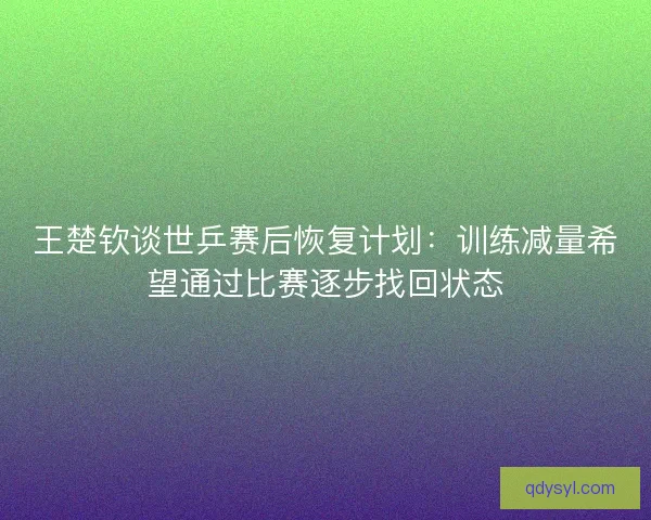 王楚钦谈世乒赛后恢复计划：训练减量希望通过比赛逐步找回状态