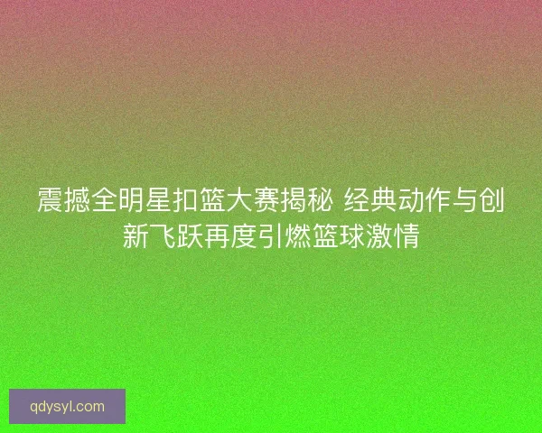 震撼全明星扣篮大赛揭秘 经典动作与创新飞跃再度引燃篮球激情