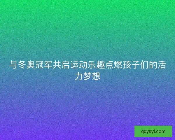 与冬奥冠军共启运动乐趣点燃孩子们的活力梦想
