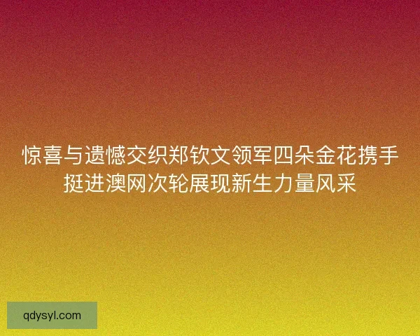 惊喜与遗憾交织郑钦文领军四朵金花携手挺进澳网次轮展现新生力量风采